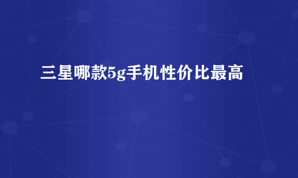 三星哪款5g手机性价比最高