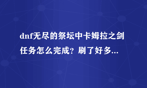 dnf无尽的祭坛中卡姆拉之剑任务怎么完成？刷了好多次还没完成！求速解！！