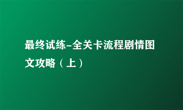 最终试练-全关卡流程剧情图文攻略（上）