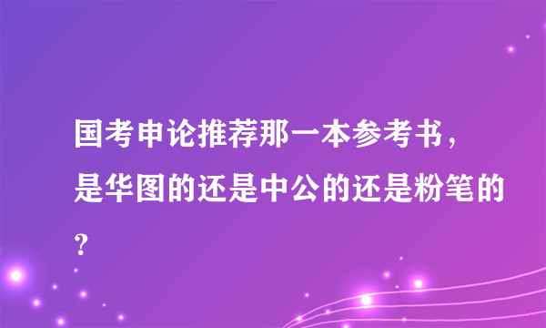 国考申论推荐那一本参考书，是华图的还是中公的还是粉笔的？