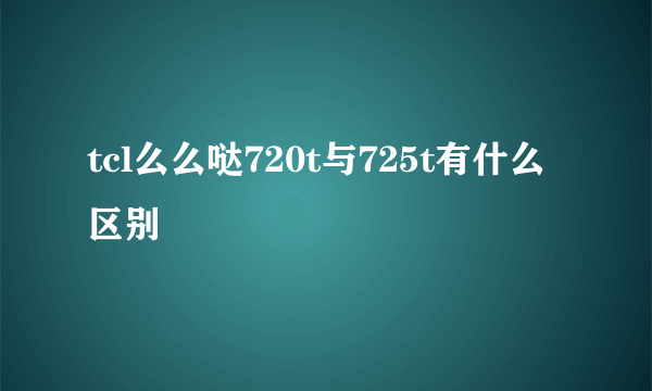 tcl么么哒720t与725t有什么区别