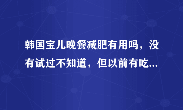 韩国宝儿晚餐减肥有用吗，没有试过不知道，但以前有吃...