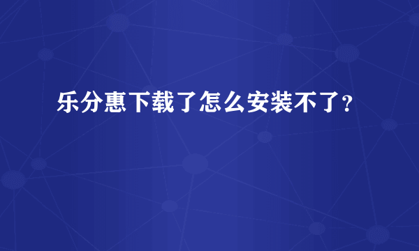 乐分惠下载了怎么安装不了？