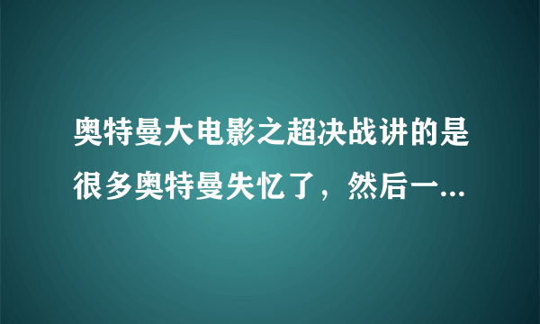 奥特曼大电影之超决战讲的是很多奥特曼失忆了，然后一个奥特曼穿越时空找到他们，童年的回忆，突然想看