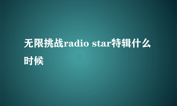 无限挑战radio star特辑什么时候