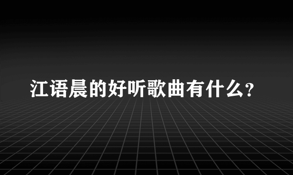 江语晨的好听歌曲有什么？