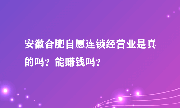 安徽合肥自愿连锁经营业是真的吗？能赚钱吗？