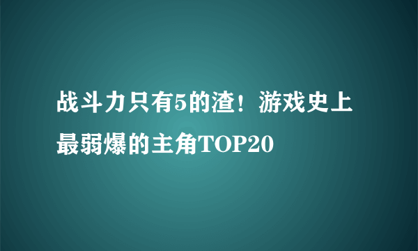 战斗力只有5的渣！游戏史上最弱爆的主角TOP20