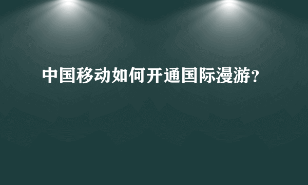 中国移动如何开通国际漫游？