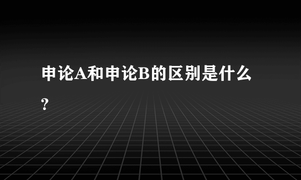 申论A和申论B的区别是什么？