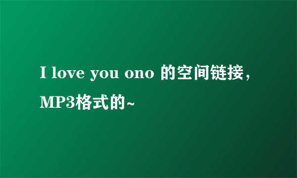 I love you ono 的空间链接，MP3格式的~