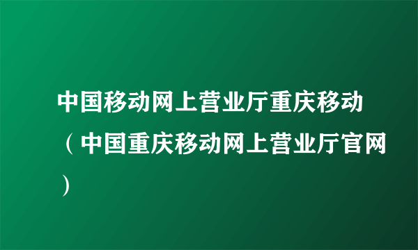 中国移动网上营业厅重庆移动（中国重庆移动网上营业厅官网）