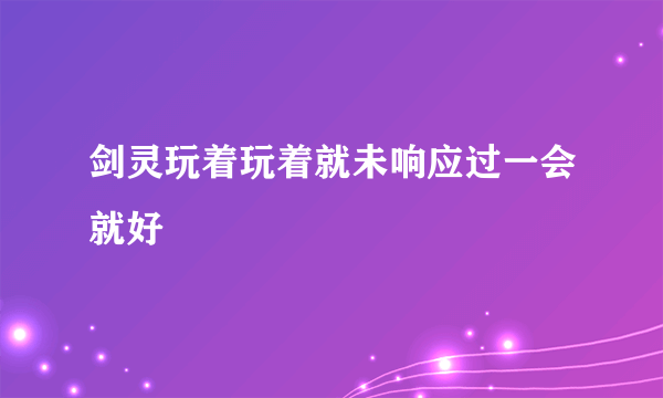 剑灵玩着玩着就未响应过一会就好