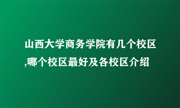 山西大学商务学院有几个校区,哪个校区最好及各校区介绍 