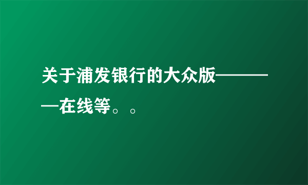 关于浦发银行的大众版————在线等。。