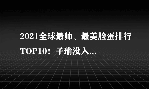 2021全球最帅、最美脸蛋排行TOP10！子瑜没入榜？Lisa第六、BTS是他夺冠！