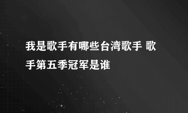 我是歌手有哪些台湾歌手 歌手第五季冠军是谁