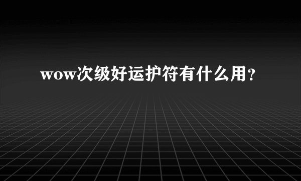 wow次级好运护符有什么用？