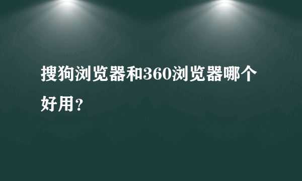 搜狗浏览器和360浏览器哪个好用？