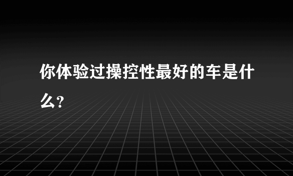 你体验过操控性最好的车是什么？