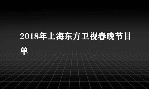 2018年上海东方卫视春晚节目单