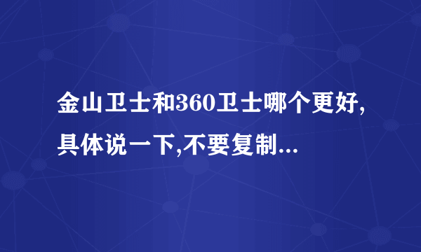 金山卫士和360卫士哪个更好,具体说一下,不要复制!要谈谈自己的感受!或者说说你们的卫士,不要推荐杀毒软