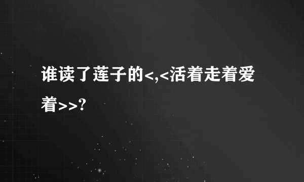 谁读了莲子的<,<活着走着爱着>>?