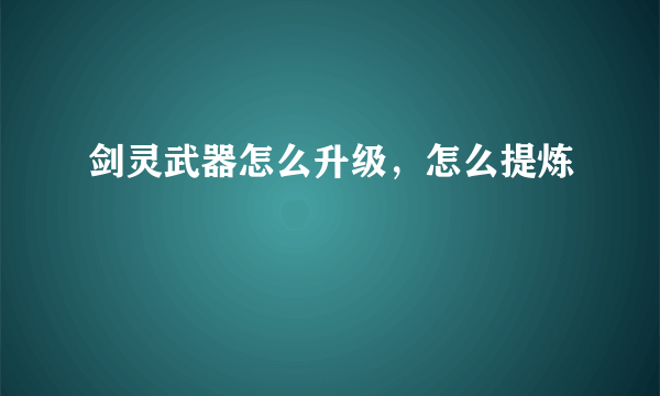 剑灵武器怎么升级，怎么提炼