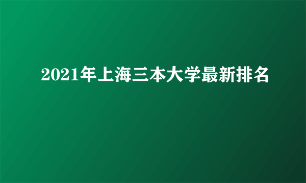 2021年上海三本大学最新排名