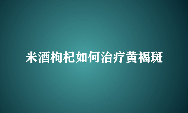 米酒枸杞如何治疗黄褐斑