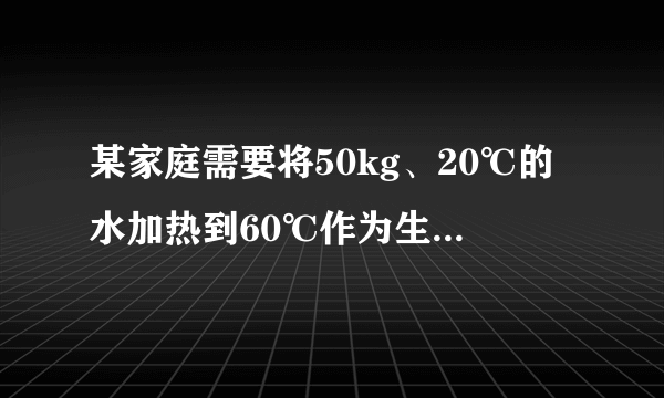 某家庭需要将50kg、20℃的水加热到60℃作为生活用热水，他们利用煤气灶烧水，需燃烧0.8kg煤气．已知煤气的热值q=