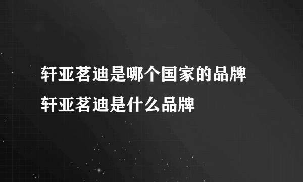 轩亚茗迪是哪个国家的品牌 轩亚茗迪是什么品牌