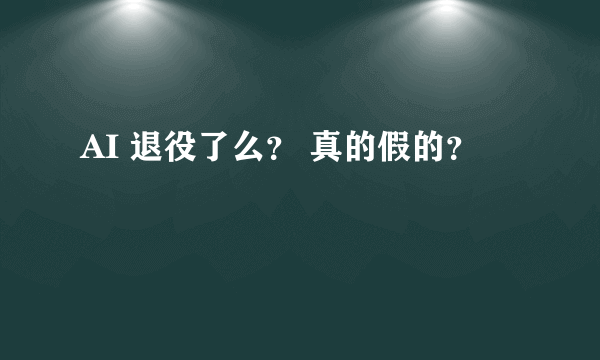 AI 退役了么？ 真的假的？