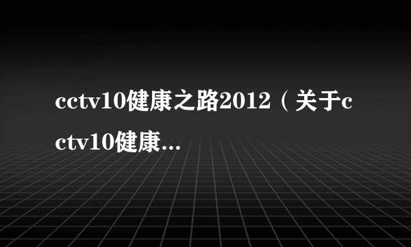 cctv10健康之路2012（关于cctv10健康之路2012的简介）