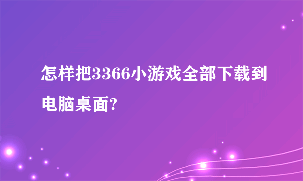 怎样把3366小游戏全部下载到电脑桌面?