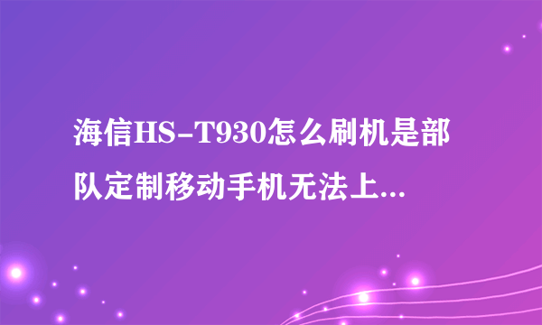 海信HS-T930怎么刷机是部队定制移动手机无法上网,sd卡也读不出来请教怎样刷机