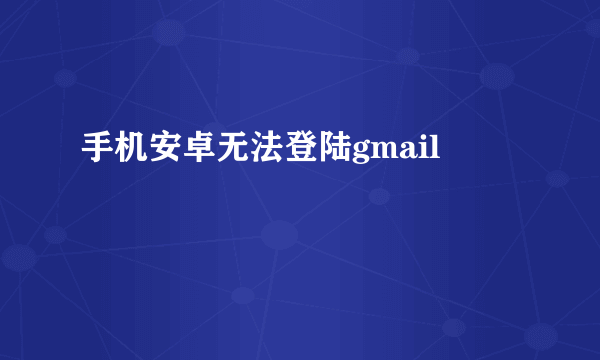 手机安卓无法登陆gmail