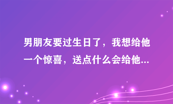 男朋友要过生日了，我想给他一个惊喜，送点什么会给他惊喜呢？