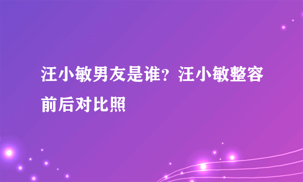 汪小敏男友是谁？汪小敏整容前后对比照