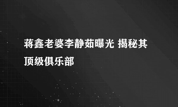 蒋鑫老婆李静茹曝光 揭秘其顶级俱乐部