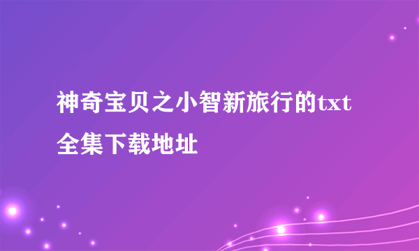 神奇宝贝之小智新旅行的txt全集下载地址