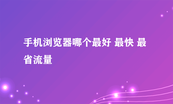 手机浏览器哪个最好 最快 最省流量