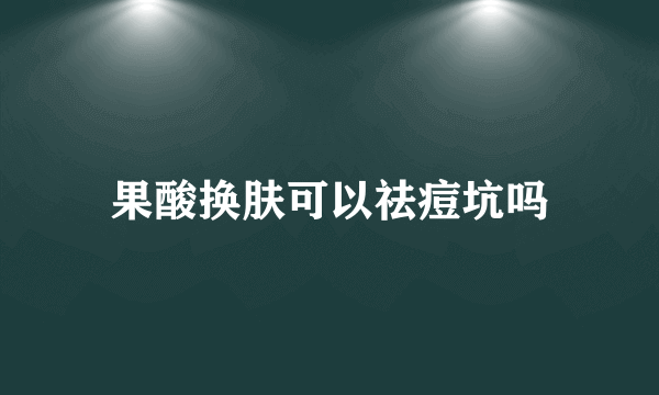 果酸换肤可以祛痘坑吗