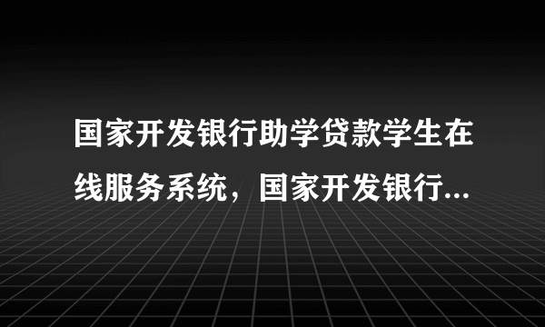 国家开发银行助学贷款学生在线服务系统，国家开发银行高校助学贷款学生在线服务系统为什么打不开啊