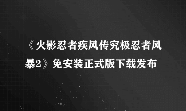 《火影忍者疾风传究极忍者风暴2》免安装正式版下载发布