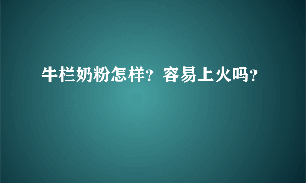 牛栏奶粉怎样？容易上火吗？