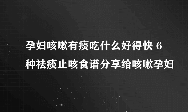 孕妇咳嗽有痰吃什么好得快 6种祛痰止咳食谱分享给咳嗽孕妇