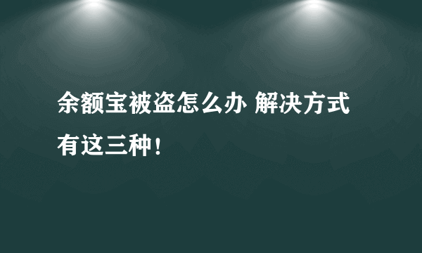 余额宝被盗怎么办 解决方式有这三种！