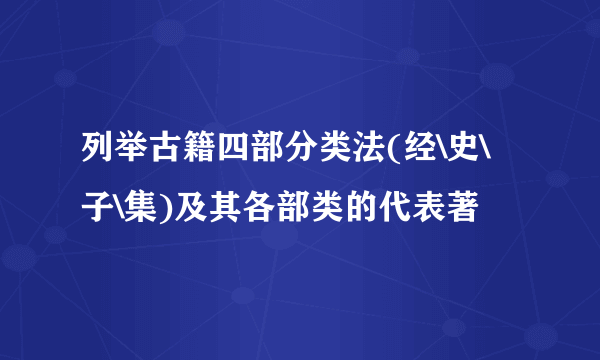 列举古籍四部分类法(经\史\子\集)及其各部类的代表著