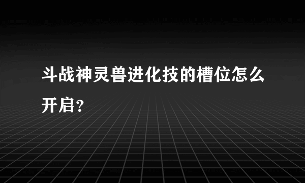 斗战神灵兽进化技的槽位怎么开启？